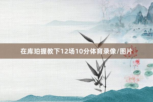 在库珀握教下12场10分体育录像/图片