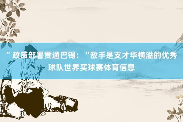 ”政策部署贯通巴锡：“敌手是支才华横溢的优秀球队世界买球赛体育信息