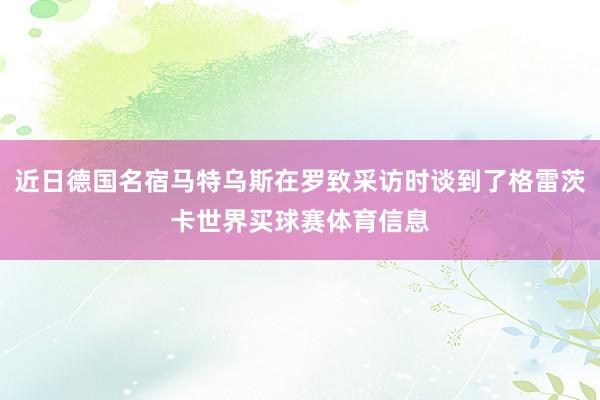 近日德国名宿马特乌斯在罗致采访时谈到了格雷茨卡世界买球赛体育信息