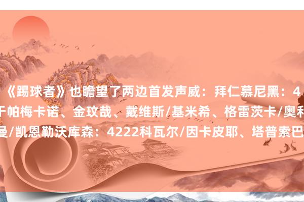 《踢球者》也瞻望了两边首发声威：拜仁慕尼黑：4231诺伊尔/莱默尔、于帕梅卡诺、金玟哉、戴维斯/基米希、格雷茨卡/奥利塞、穆西亚拉、科曼/凯恩勒沃库森：4222科瓦尔/因卡皮耶、塔普索巴、若纳坦-塔、穆基勒/帕拉西奥斯、扎卡/格里马尔多、维尔茨/内森-泰拉、弗林蓬    世界买球赛体育信息