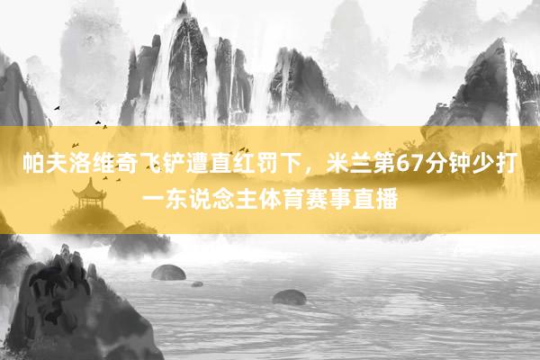帕夫洛维奇飞铲遭直红罚下，米兰第67分钟少打一东说念主体育赛事直播