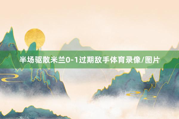 半场驱散米兰0-1过期敌手体育录像/图片