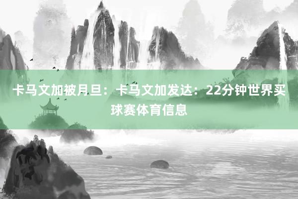 卡马文加被月旦：卡马文加发达：22分钟世界买球赛体育信息
