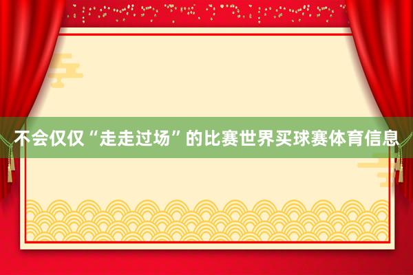不会仅仅“走走过场”的比赛世界买球赛体育信息
