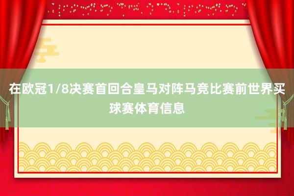 在欧冠1/8决赛首回合皇马对阵马竞比赛前世界买球赛体育信息