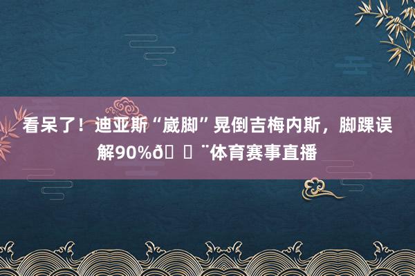 看呆了！迪亚斯“崴脚”晃倒吉梅内斯，脚踝误解90%😨体育赛事直播