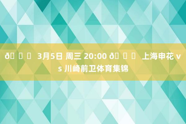 📅 3月5日 周三 20:00 🆚 上海申花 vs 川崎前卫体育集锦