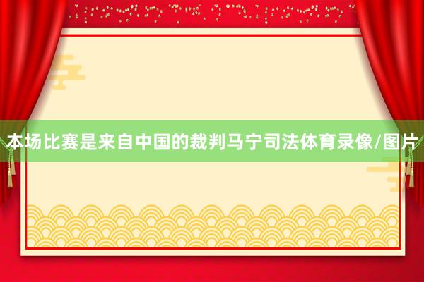 本场比赛是来自中国的裁判马宁司法体育录像/图片
