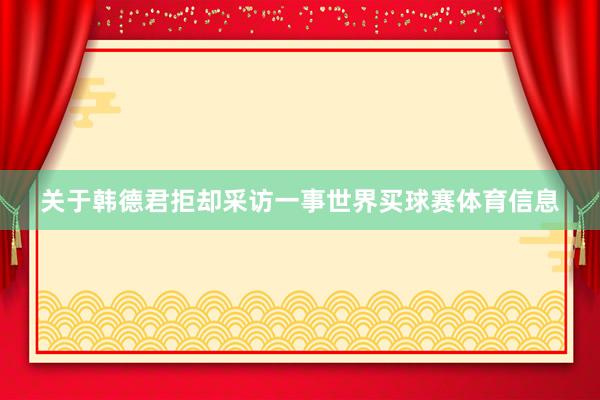 关于韩德君拒却采访一事世界买球赛体育信息