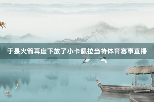 于是火箭再度下放了小卡佩拉当特体育赛事直播