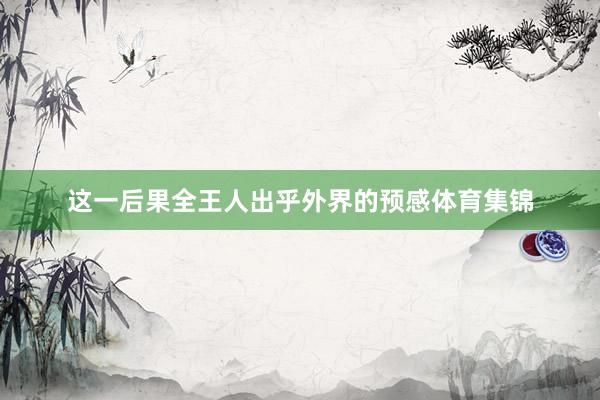 这一后果全王人出乎外界的预感体育集锦