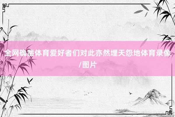 全网确凿体育爱好者们对此亦然埋天怨地体育录像/图片