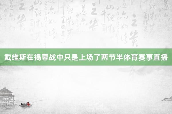 戴维斯在揭幕战中只是上场了两节半体育赛事直播