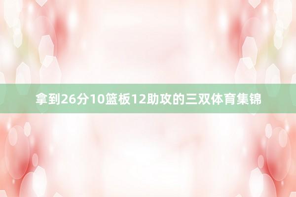 拿到26分10篮板12助攻的三双体育集锦