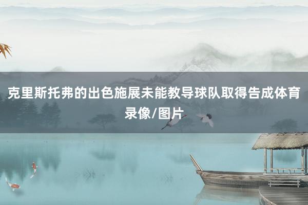 克里斯托弗的出色施展未能教导球队取得告成体育录像/图片