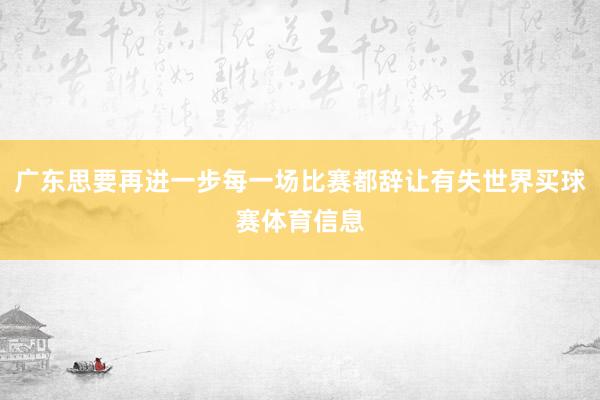 广东思要再进一步每一场比赛都辞让有失世界买球赛体育信息