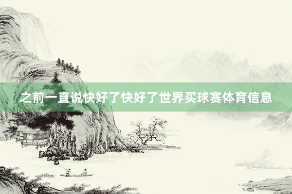 之前一直说快好了快好了世界买球赛体育信息