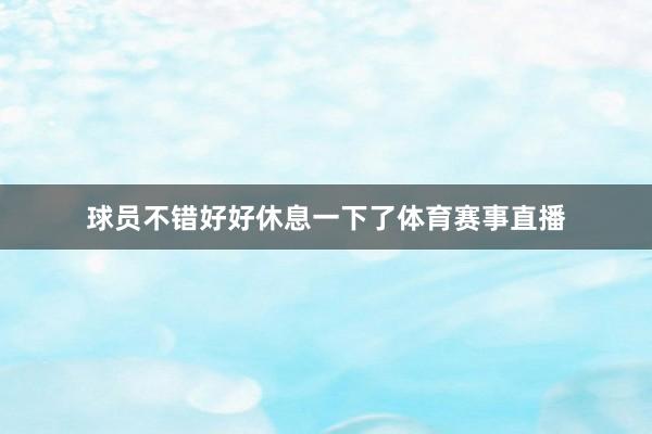 球员不错好好休息一下了体育赛事直播