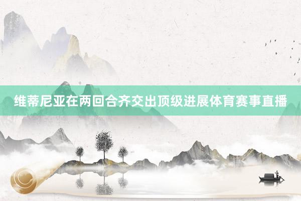 维蒂尼亚在两回合齐交出顶级进展体育赛事直播
