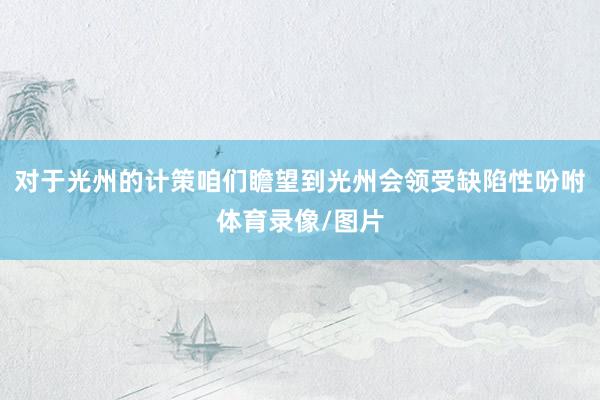 对于光州的计策咱们瞻望到光州会领受缺陷性吩咐体育录像/图片