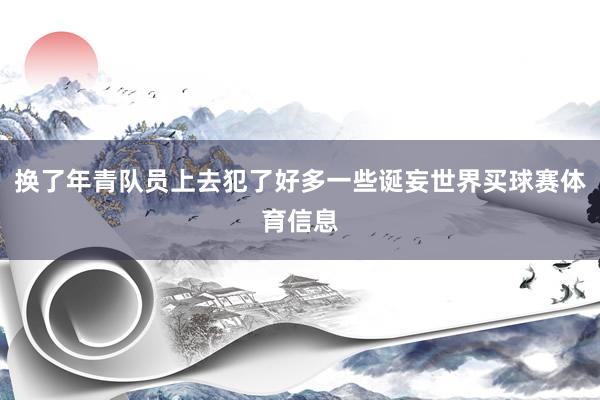 换了年青队员上去犯了好多一些诞妄世界买球赛体育信息