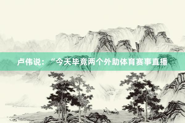 卢伟说：“今天毕竟两个外助体育赛事直播
