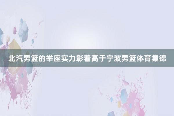 北汽男篮的举座实力彰着高于宁波男篮体育集锦