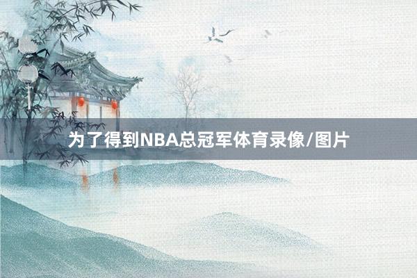 为了得到NBA总冠军体育录像/图片