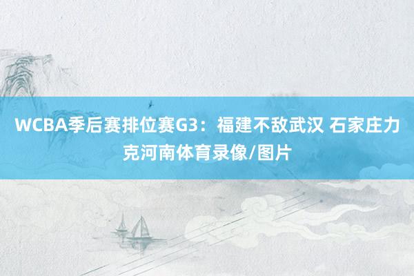 WCBA季后赛排位赛G3：福建不敌武汉 石家庄力克河南体育录像/图片