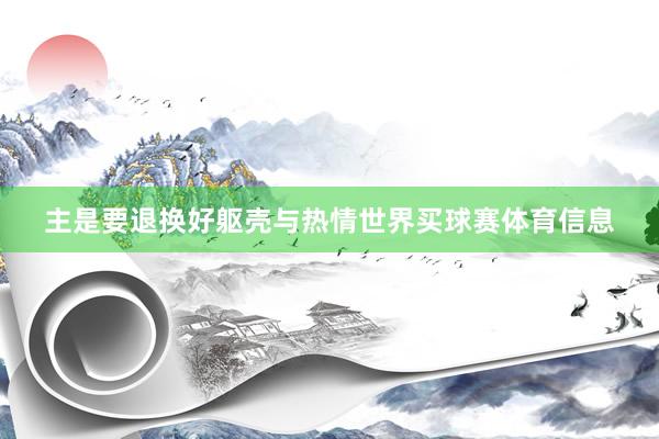 主是要退换好躯壳与热情世界买球赛体育信息