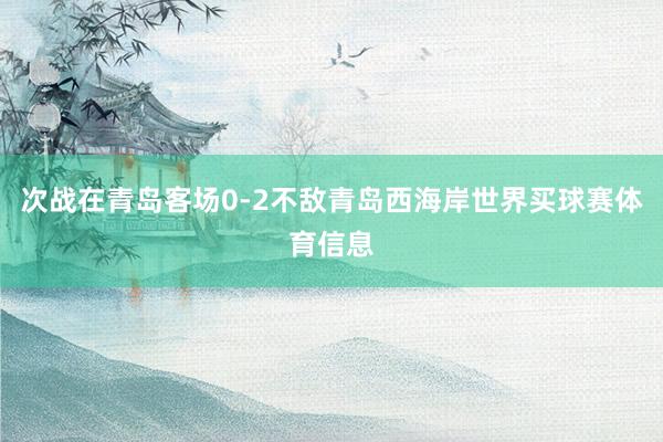次战在青岛客场0-2不敌青岛西海岸世界买球赛体育信息