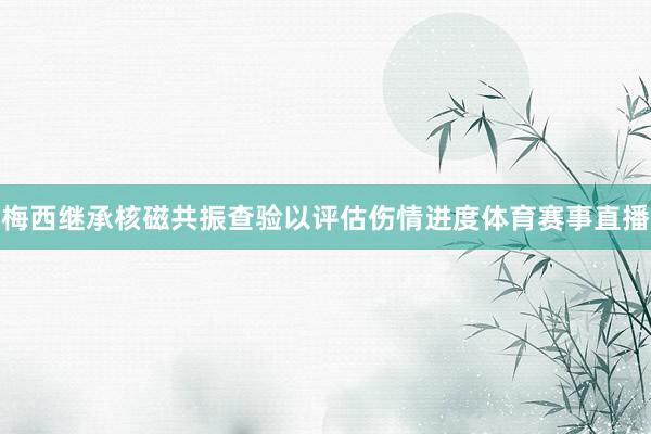 梅西继承核磁共振查验以评估伤情进度体育赛事直播