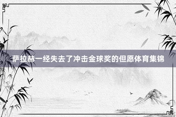 萨拉赫一经失去了冲击金球奖的但愿体育集锦