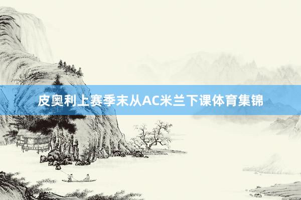 皮奥利上赛季末从AC米兰下课体育集锦