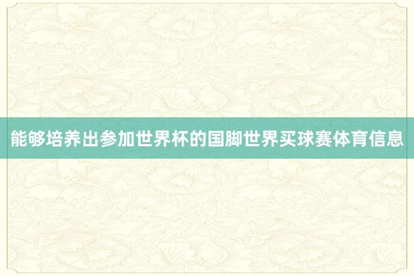 能够培养出参加世界杯的国脚世界买球赛体育信息