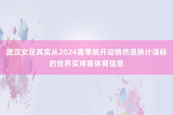 武汉女足其实从2024赛季就开动悄然退换计谋标的世界买球赛体育信息