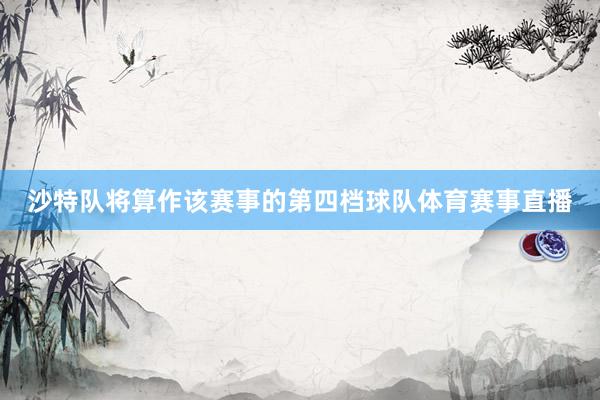沙特队将算作该赛事的第四档球队体育赛事直播
