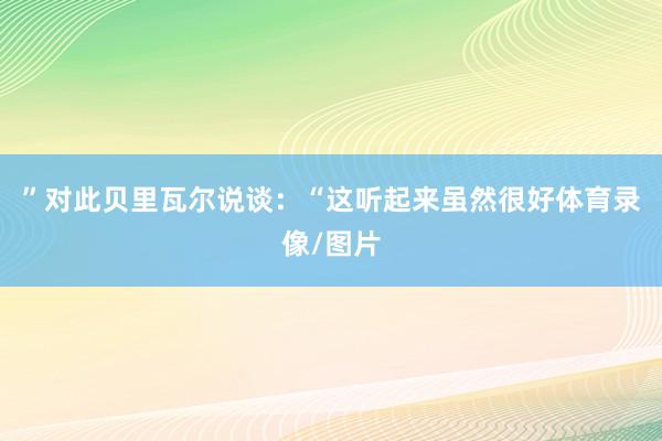 ”对此贝里瓦尔说谈：“这听起来虽然很好体育录像/图片