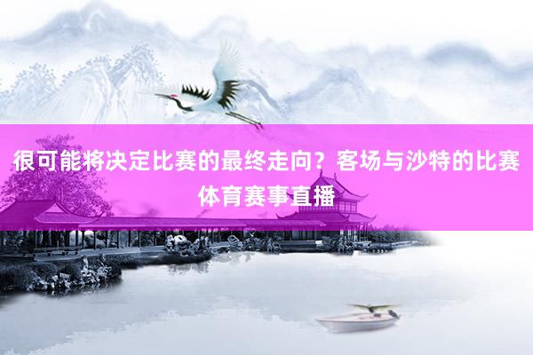 很可能将决定比赛的最终走向？客场与沙特的比赛体育赛事直播