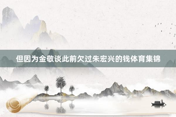 但因为金敬谈此前欠过朱宏兴的钱体育集锦