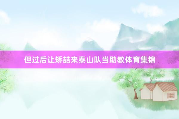但过后让矫喆来泰山队当助教体育集锦