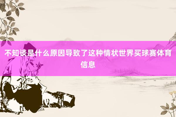 不知谈是什么原因导致了这种情状世界买球赛体育信息