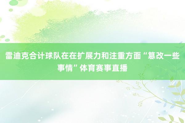 雷迪克合计球队在在扩展力和注重方面“篡改一些事情”体育赛事直播