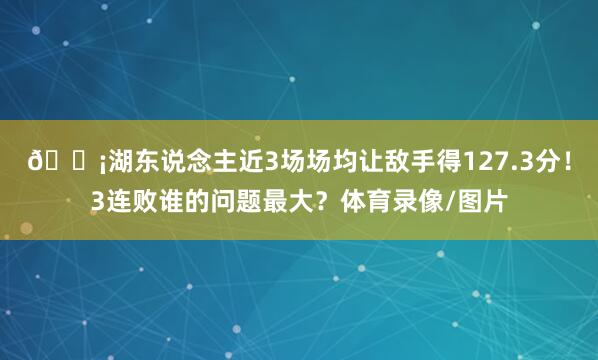 😡湖东说念主近3场场均让敌手得127.3分！3连败谁的问题最大？体育录像/图片