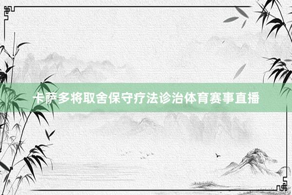 卡萨多将取舍保守疗法诊治体育赛事直播