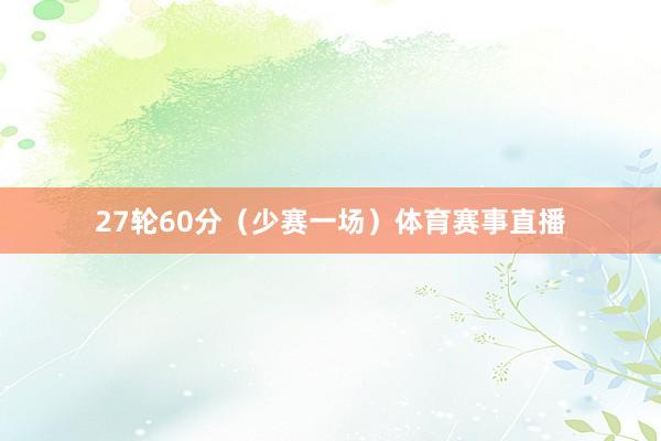 27轮60分（少赛一场）体育赛事直播