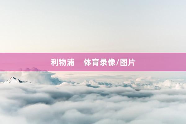 利物浦    体育录像/图片