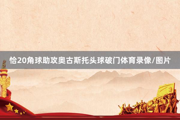 恰20角球助攻奥古斯托头球破门体育录像/图片