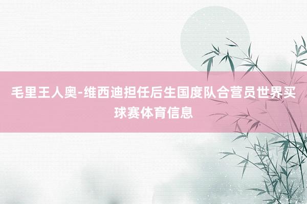 毛里王人奥-维西迪担任后生国度队合营员世界买球赛体育信息