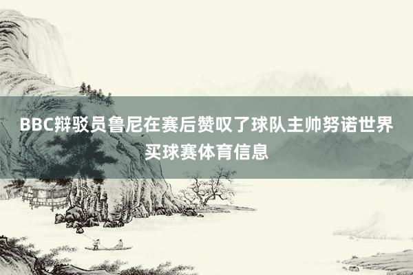 BBC辩驳员鲁尼在赛后赞叹了球队主帅努诺世界买球赛体育信息